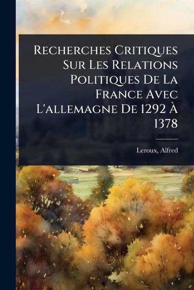 Recherches Critiques Sur Les Relations Politiques De La France Avec L’allemagne De 1292 Ã&#128; 1378