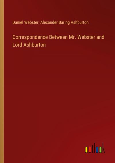 Correspondence Between Mr. Webster and Lord Ashburton