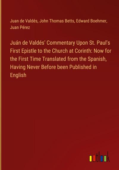 Juán de Valdés’ Commentary Upon St. Paul’s First Epistle to the Church at Corinth: Now for the First Time Translated from the Spanish, Having Never Before been Published in English