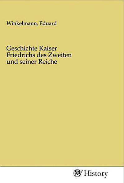 Geschichte Kaiser Friedrichs des Zweiten und seiner Reiche
