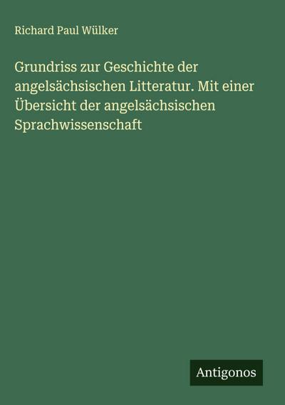Grundriss zur Geschichte der angelsächsischen Litteratur. Mit einer Übersicht der angelsächsischen Sprachwissenschaft