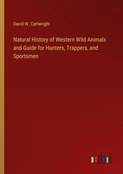 Natural History of Western Wild Animals and Guide for Hunters, Trappers, and Sportsmen