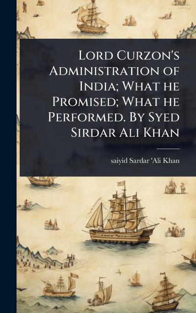 Lord Curzon’s Administration of India; What he Promised; What he Performed. By Syed Sirdar Ali Khan
