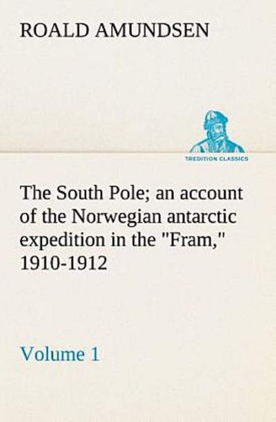 The South Pole; an account of the Norwegian antarctic expedition in the "Fram," 1910-1912 - Volume 1
