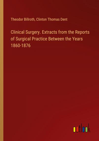 Clinical Surgery. Extracts from the Reports of Surgical Practice Between the Years 1860-1876