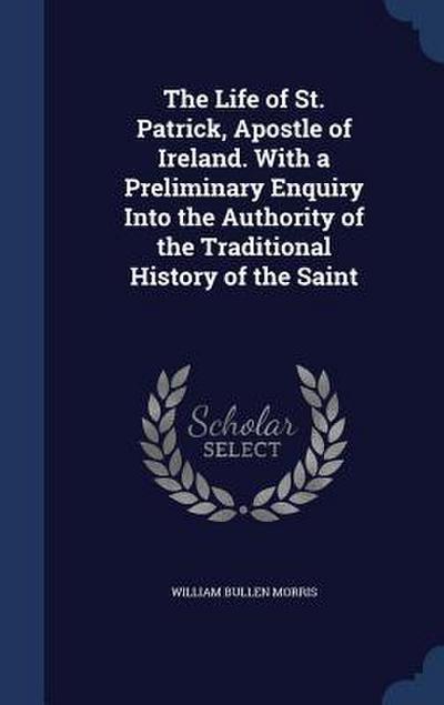 The Life of St. Patrick, Apostle of Ireland. With a Preliminary Enquiry Into the Authority of the Traditional History of the Saint