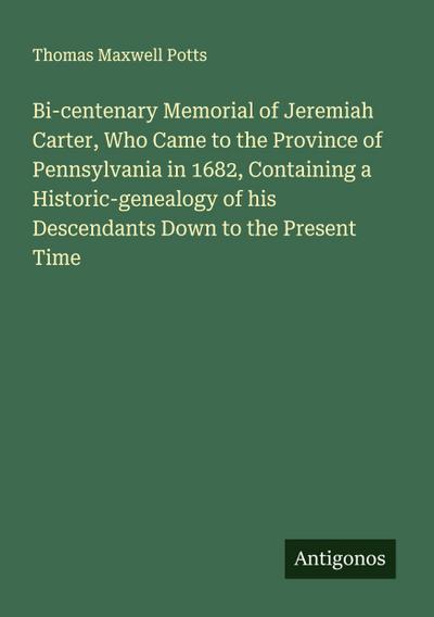 Bi-centenary Memorial of Jeremiah Carter, Who Came to the Province of Pennsylvania in 1682, Containing a Historic-genealogy of his Descendants Down to the Present Time