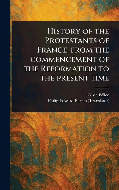 History of the Protestants of France, From the Commencement of the Reformation to the Present Time