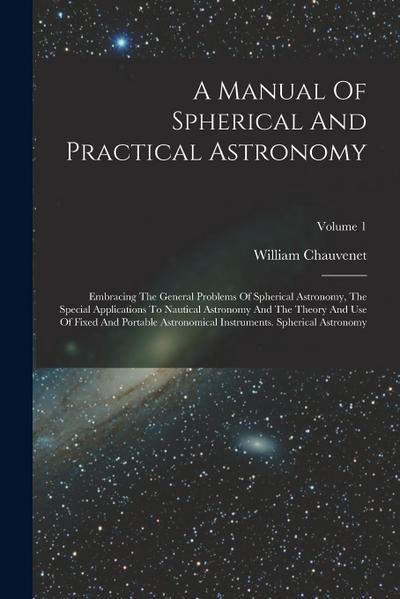 A Manual Of Spherical And Practical Astronomy: Embracing The General Problems Of Spherical Astronomy, The Special Applications To Nautical Astronomy A