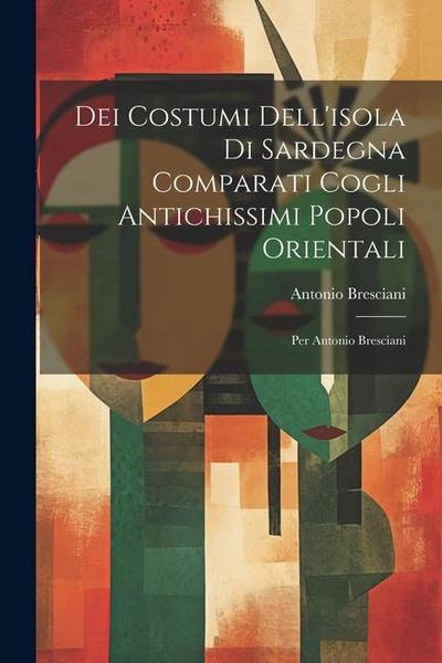 Dei Costumi Dell’isola Di Sardegna Comparati Cogli Antichissimi Popoli Orientali: Per Antonio Bresciani