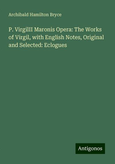 P. VirgilII Maronis Opera: The Works of Virgil, with English Notes, Original and Selected: Eclogues
