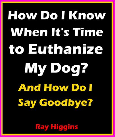 How Do I Know When It’s Time to Euthanize My Dog?: How Do I Say Goodbye?