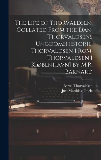 The Life of Thorvaldsen, Collated from the Dan. [Thorvaldsens Ungdomshistorie, Thorvaldsen I Rom, Thorvaldsen I Kiøbenhavn] by M.R. Barnard