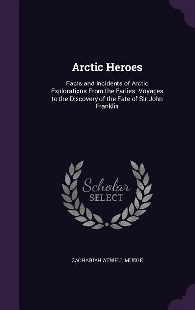 Arctic Heroes: Facts and Incidents of Arctic Explorations From the Earliest Voyages to the Discovery of the Fate of Sir John Franklin