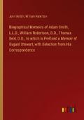 Biographical Memoirs of Adam Smith, L.L.D., William Robertson, D.D., Thomas Reid, D.D., to which is Prefixed a Memoir of Dugald Stewart, with Selection from His Correspondence