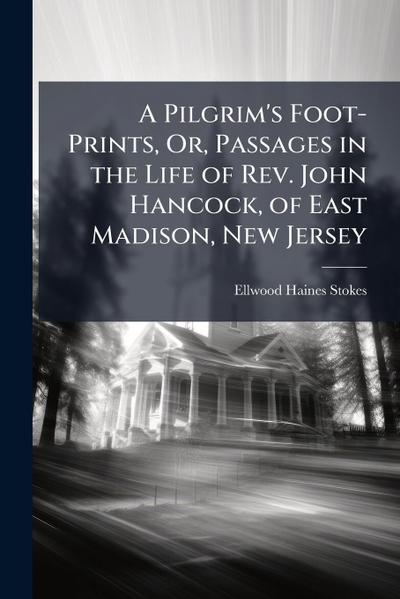 A Pilgrim’s Foot-Prints, Or, Passages in the Life of Rev. John Hancock, of East Madison, New Jersey