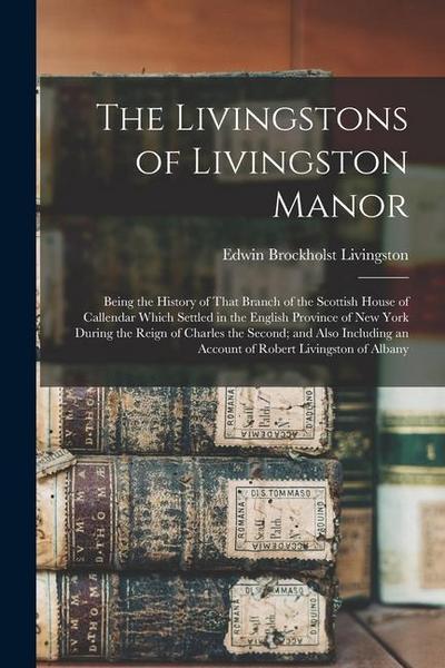 The Livingstons of Livingston Manor: Being the History of That Branch of the Scottish House of Callendar Which Settled in the English Province of New