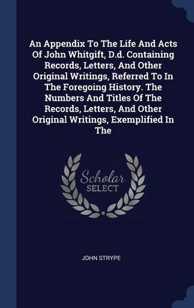 An Appendix To The Life And Acts Of John Whitgift, D.d. Containing Records, Letters, And Other Original Writings, Referred To In The Foregoing History. The Numbers And Titles Of The Records, Letters, And Other Original Writings, Exemplified In The