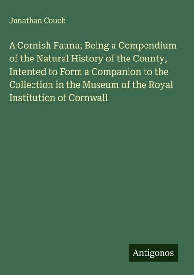A Cornish Fauna; Being a Compendium of the Natural History of the County, Intented to Form a Companion to the Collection in the Museum of the Royal Institution of Cornwall