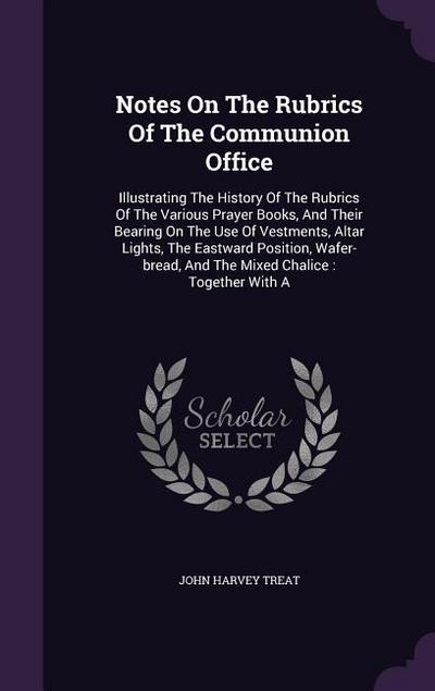 Notes On The Rubrics Of The Communion Office: Illustrating The History Of The Rubrics Of The Various Prayer Books, And Their Bearing On The Use Of Ves