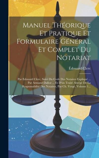 Manuel Théorique Et Pratique Et Formulaire Général Et Complet Du Notariat: Par Edouard Clerc. Suivi Du Code Des Notaires Expliqué ... Par Armand Dallo