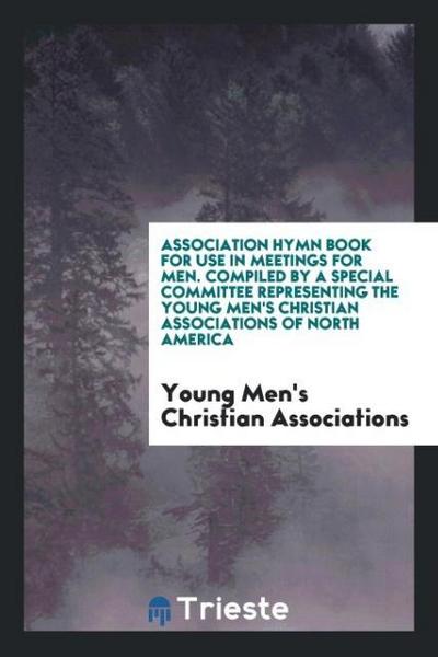 Association Hymn Book for Use in Meetings for Men. Compiled by a Special Committee Representing the Young Men’s Christian Associations of North America