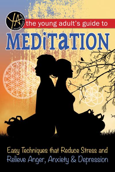 The Young Adult’s Guide to Meditation Easy Techniques that Reduce Stress and Relieve Anger, Anxiety & Depression