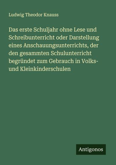 Das erste Schuljahr ohne Lese und Schreibunterricht oder Darstellung eines Anschauungsunterrichts, der den gesammten Schulunterricht begründet zum Gebrauch in Volks- und Kleinkinderschulen