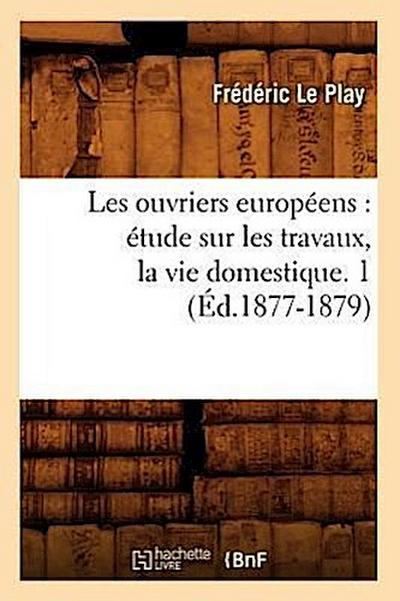 Les Ouvriers Européens: Étude Sur Les Travaux, La Vie Domestique. 1 (Éd.1877-1879)