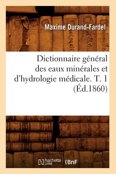 Dictionnaire Général Des Eaux Minérales Et d’Hydrologie Médicale. T. 1 (Éd.1860)
