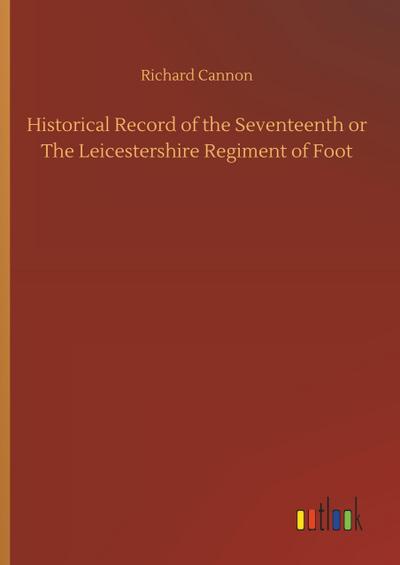 Historical Record of the Seventeenth or The Leicestershire Regiment of Foot