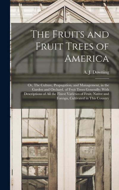 The Fruits and Fruit Trees of America; or, The Culture, Propagation, and Management, in the Garden and Orchard, of Fruit Trees Generally; With Descrip