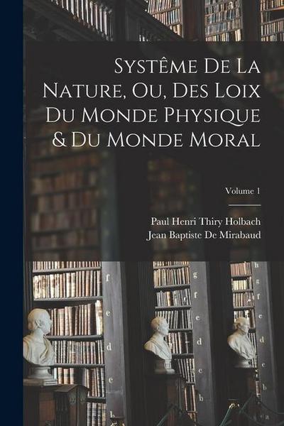Systême De La Nature, Ou, Des Loix Du Monde Physique & Du Monde Moral; Volume 1