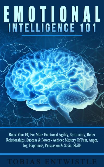 Emotional Intelligence 101: Boost Your EQ For More Emotional Agility, Spirituality, Better Relationships, Success & Power - Achieve Mastery Of Fear, Anger, Joy, Happiness, Persuasion & Social Skills