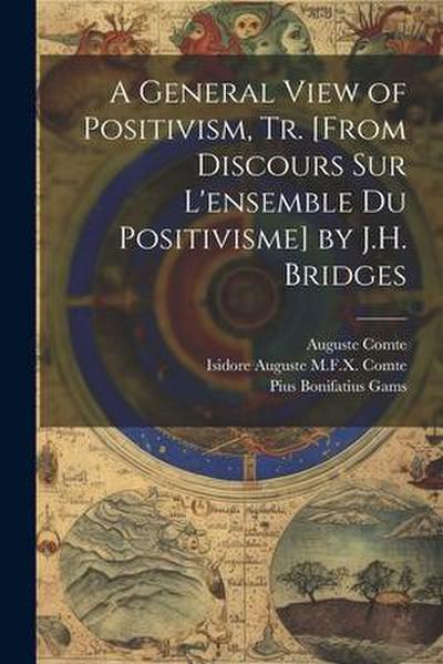 A General View of Positivism, Tr. [From Discours Sur L’ensemble Du Positivisme] by J.H. Bridges