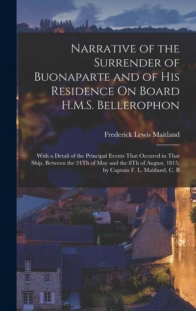 Narrative of the Surrender of Buonaparte and of His Residence On Board H.M.S. Bellerophon: With a Detail of the Principal Events That Occured in That