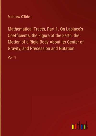 Mathematical Tracts, Part 1. On Laplace’s Coefficients, the Figure of the Earth, the Motion of a Rigid Body About Its Center of Gravity, and Precession and Nutation