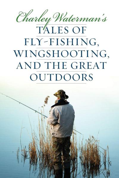 Charley Waterman’s Tales of Fly-Fishing, Wingshooting, and the Great Outdoors