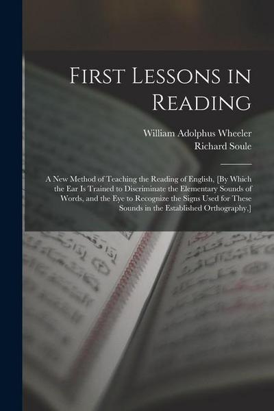 First Lessons in Reading: A New Method of Teaching the Reading of English, [By Which the Ear Is Trained to Discriminate the Elementary Sounds of