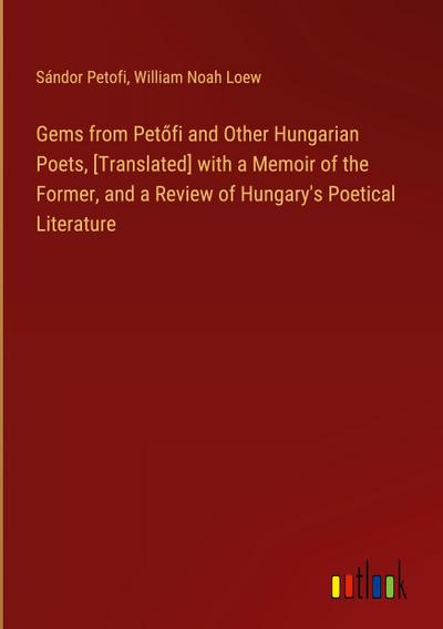 Gems from Pet¿fi and Other Hungarian Poets, [Translated] with a Memoir of the Former, and a Review of Hungary’s Poetical Literature