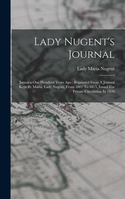 Lady Nugent’s Journal: Jamaica One Hundred Years Ago: Reprinted From A Journal Kept By Maria, Lady Nugent, From 1801 To 1815, Issued For Priv