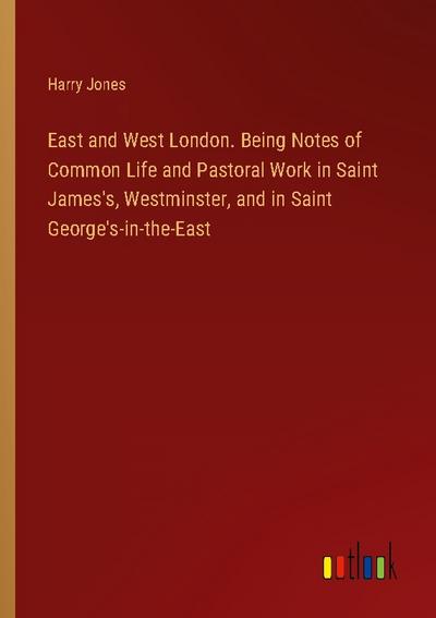 East and West London. Being Notes of Common Life and Pastoral Work in Saint James’s, Westminster, and in Saint George’s-in-the-East