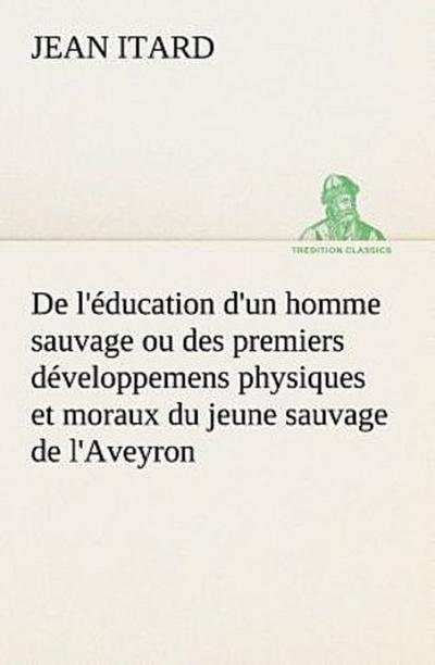 De l’éducation d’un homme sauvage ou des premiers développemens physiques et moraux du jeune sauvage de l’Aveyron