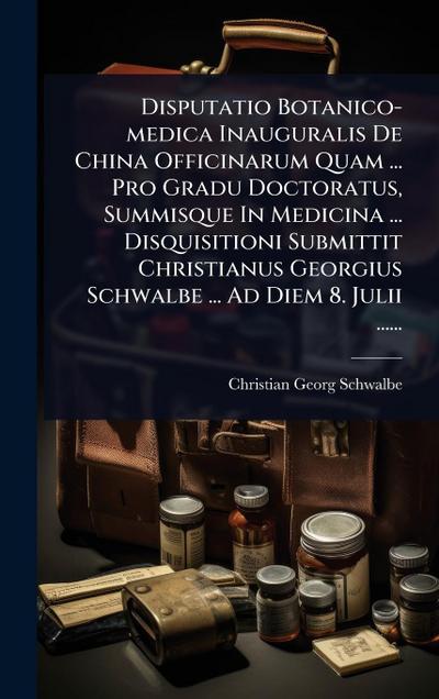 Disputatio Botanico-medica Inauguralis De China Officinarum Quam ... Pro Gradu Doctoratus, Summisque In Medicina ... Disquisitioni Submittit Christianus Georgius Schwalbe ... Ad Diem 8. Julii ......
