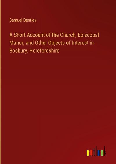 A Short Account of the Church, Episcopal Manor, and Other Objects of Interest in Bosbury, Herefordshire