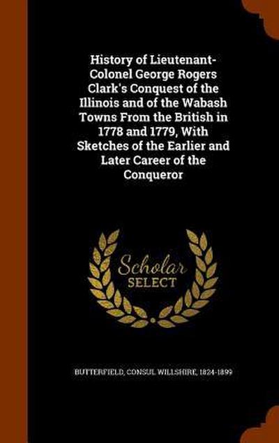 History of Lieutenant-Colonel George Rogers Clark’s Conquest of the Illinois and of the Wabash Towns From the British in 1778 and 1779, With Sketches