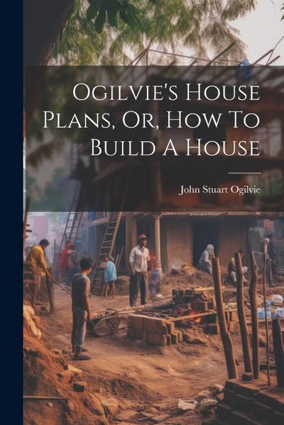 Ogilvie’s House Plans, Or, How To Build A House