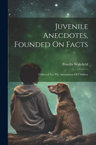Juvenile Anecdotes, Founded On Facts: Collected For The Amusement Of Children