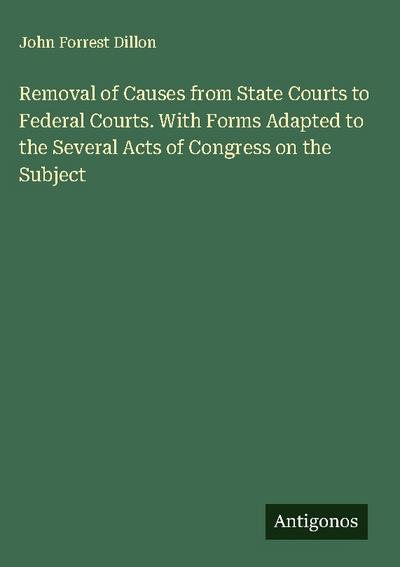 Removal of Causes from State Courts to Federal Courts. With Forms Adapted to the Several Acts of Congress on the Subject