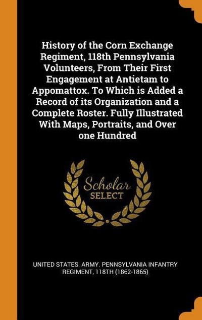 History of the Corn Exchange Regiment, 118th Pennsylvania Volunteers, from Their First Engagement at Antietam to Appomattox. to Which Is Added a Recor